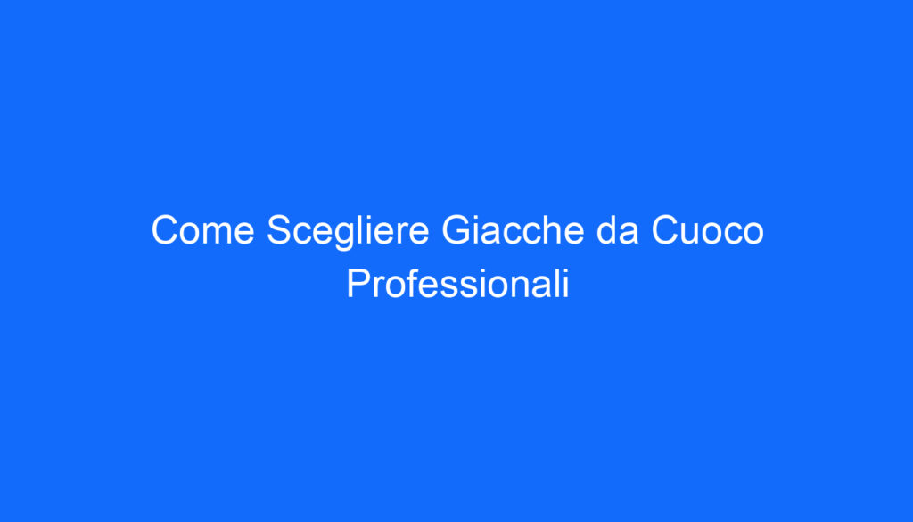 Come Scegliere Giacche da Cuoco Professionali