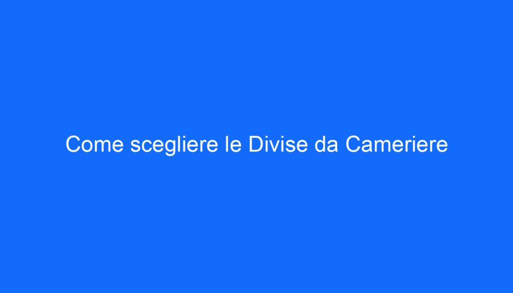Come scegliere le Divise da Cameriere