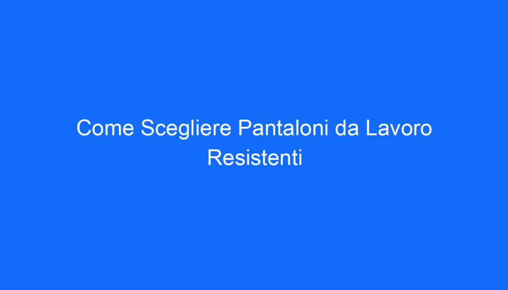 Come Scegliere Pantaloni da Lavoro Resistenti
