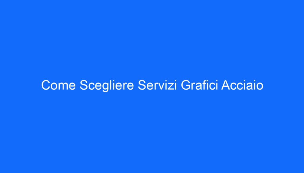 Come Scegliere Servizi Grafici Acciaio