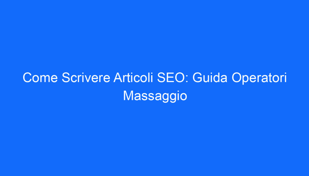 Come Scrivere Articoli SEO: Guida Operatori Massaggio