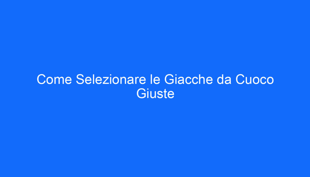 Come Selezionare le Giacche da Cuoco Giuste