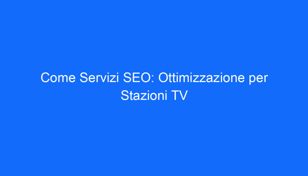 Come Servizi SEO: Ottimizzazione per Stazioni TV