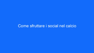 Come sfruttare i social nel calcio