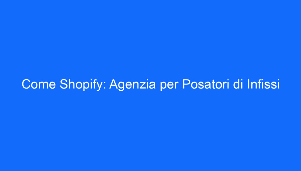 Come Shopify: Agenzia per Posatori di Infissi