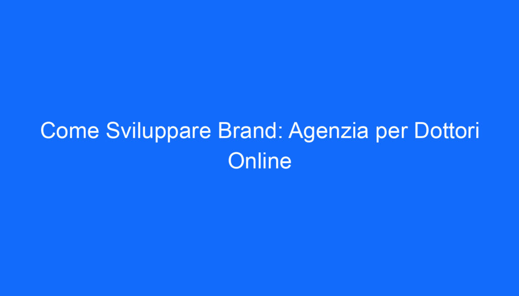 Come Sviluppare Brand: Agenzia per Dottori Online