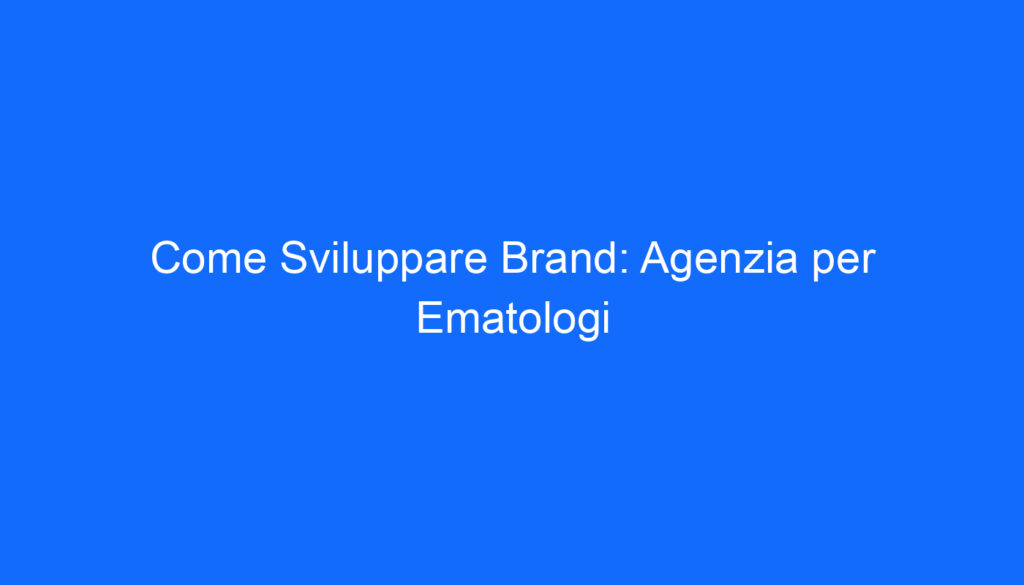 Come Sviluppare Brand: Agenzia per Ematologi