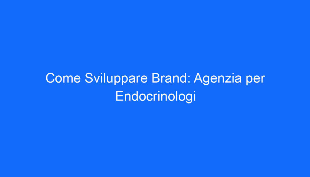 Come Sviluppare Brand: Agenzia per Endocrinologi