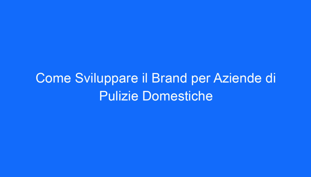 Come Sviluppare il Brand per Aziende di Pulizie Domestiche