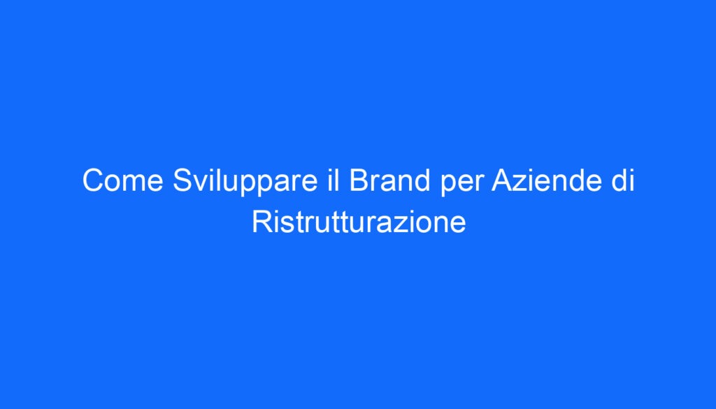 Come Sviluppare il Brand per Aziende di Ristrutturazione