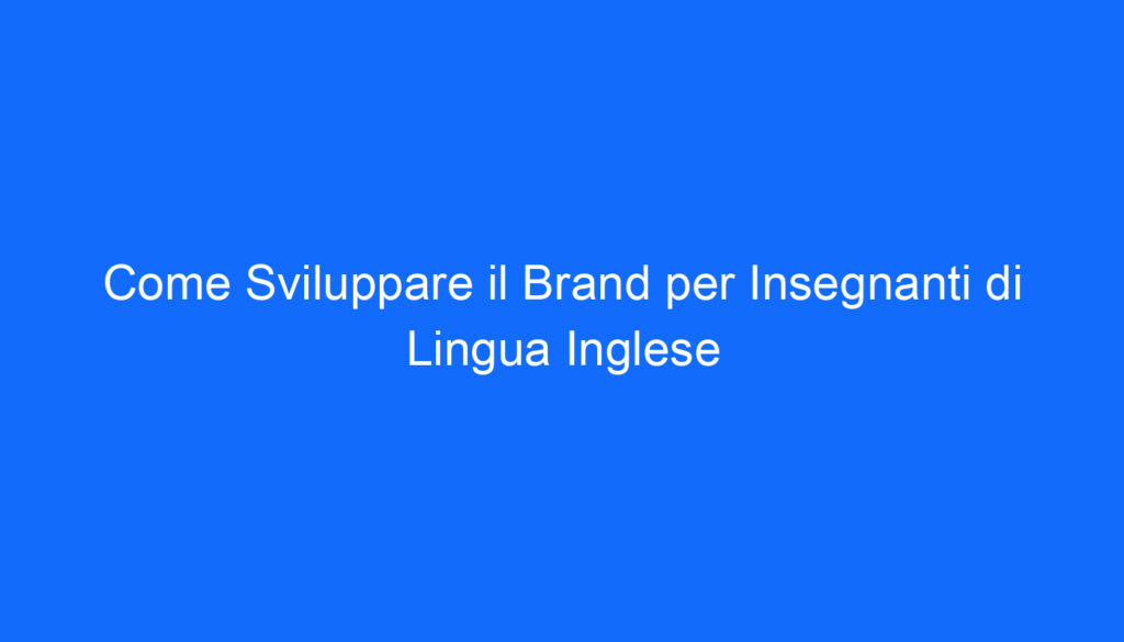 Come Sviluppare il Brand per Insegnanti di Lingua Inglese