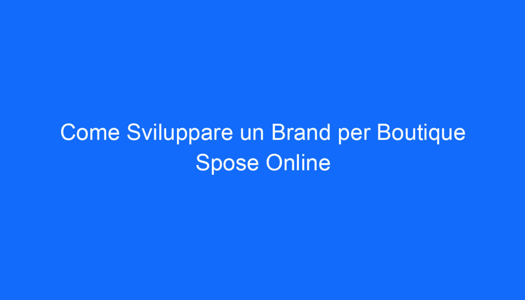 Come Sviluppare un Brand per Boutique Spose Online