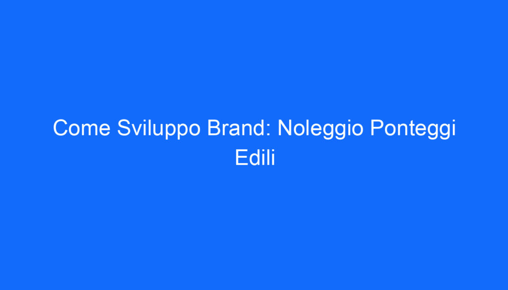 Come Sviluppo Brand: Noleggio Ponteggi Edili