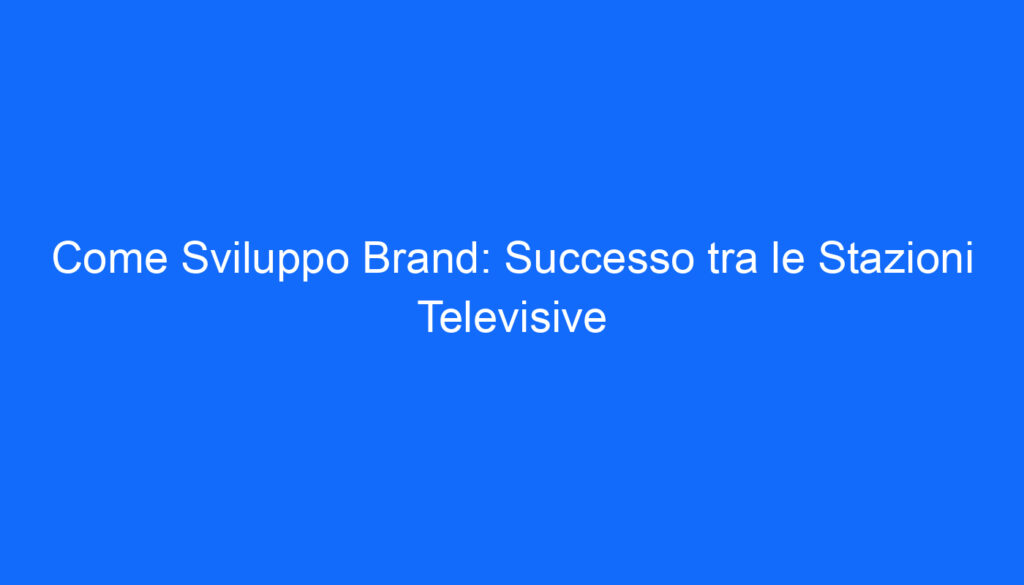 Come Sviluppo Brand: Successo tra le Stazioni Televisive