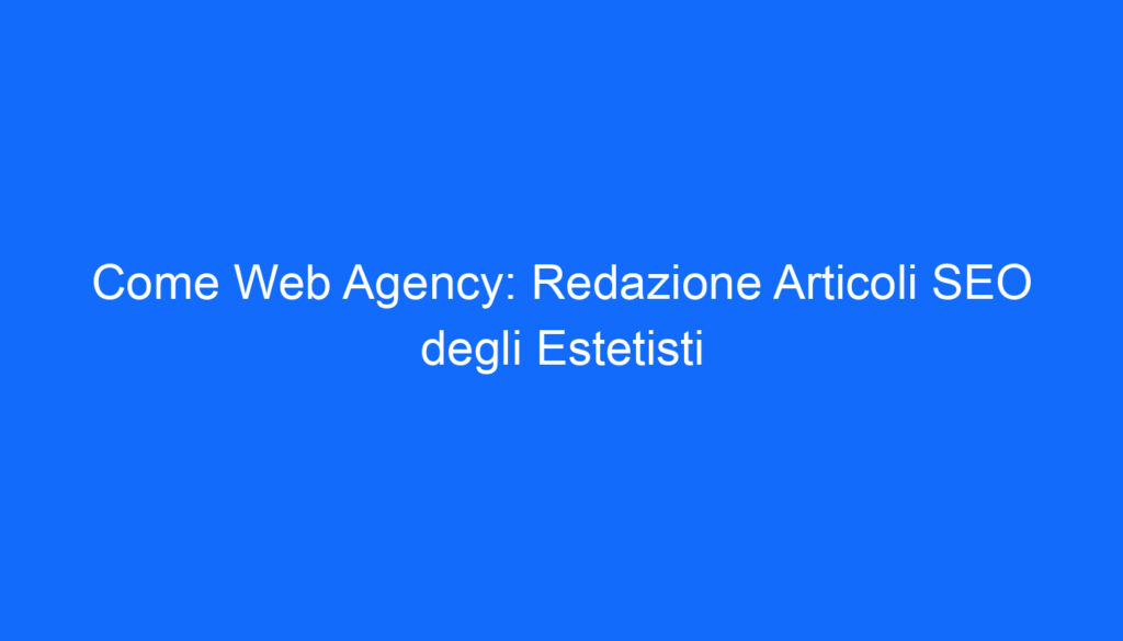 Come Web Agency: Redazione Articoli SEO degli Estetisti