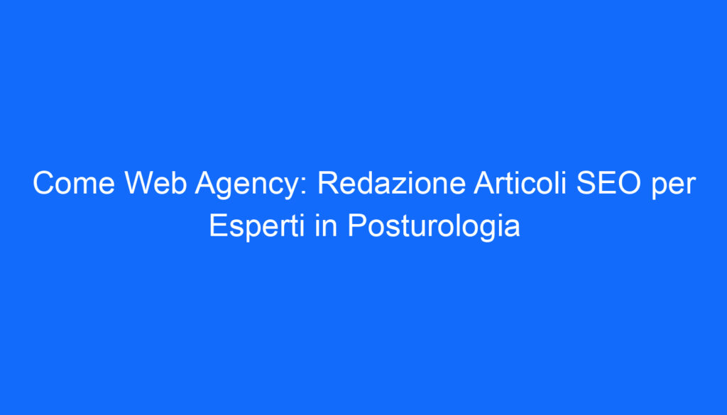 Come Web Agency: Redazione Articoli SEO per Esperti in Posturologia