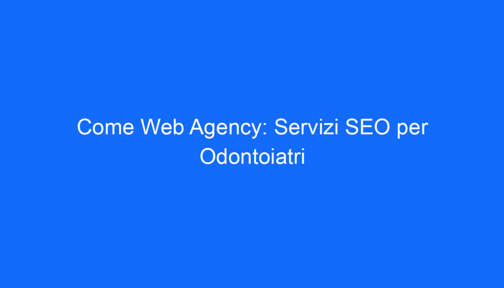 Come Web Agency: Servizi SEO per Odontoiatri
