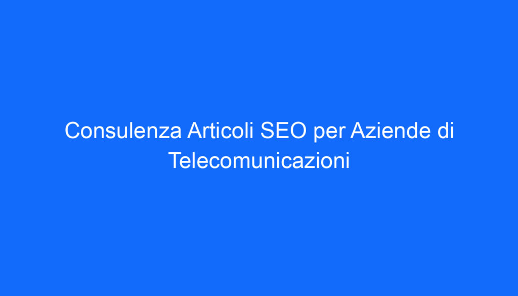 Consulenza Articoli SEO per Aziende di Telecomunicazioni