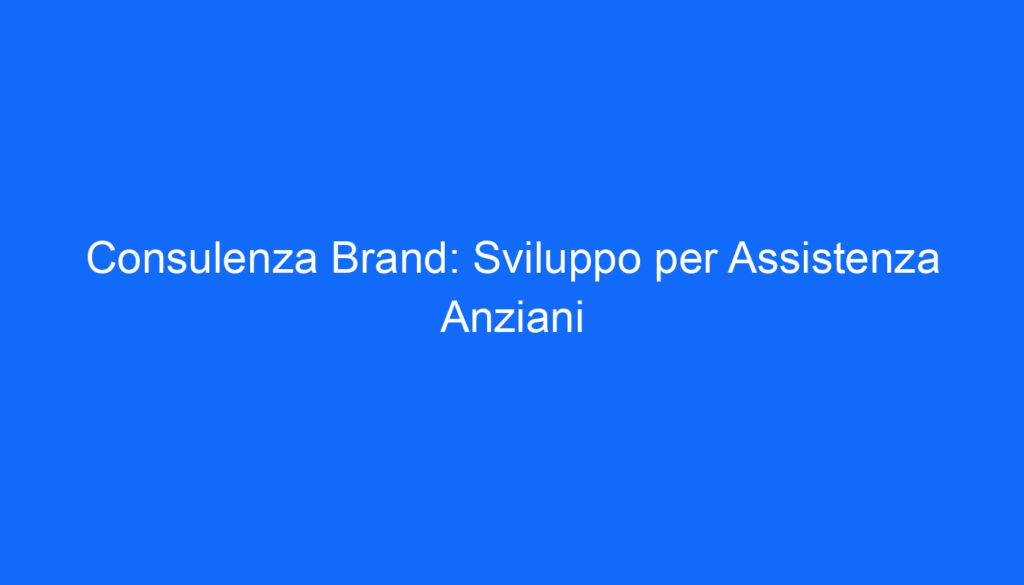 Consulenza Brand: Sviluppo per Assistenza Anziani