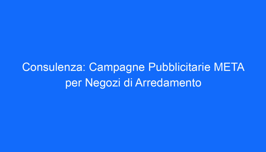 Consulenza: Campagne Pubblicitarie META per Negozi di Arredamento
