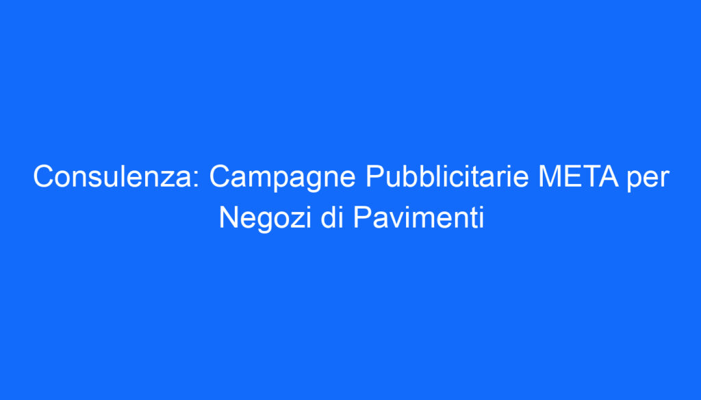 Consulenza: Campagne Pubblicitarie META per Negozi di Pavimenti