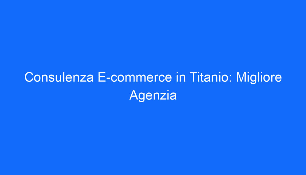 Consulenza E commerce in Titanio: Migliore Agenzia