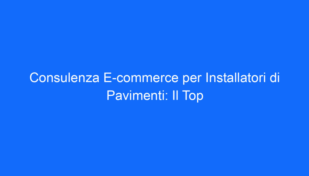 Consulenza E commerce per Installatori di Pavimenti: Il Top