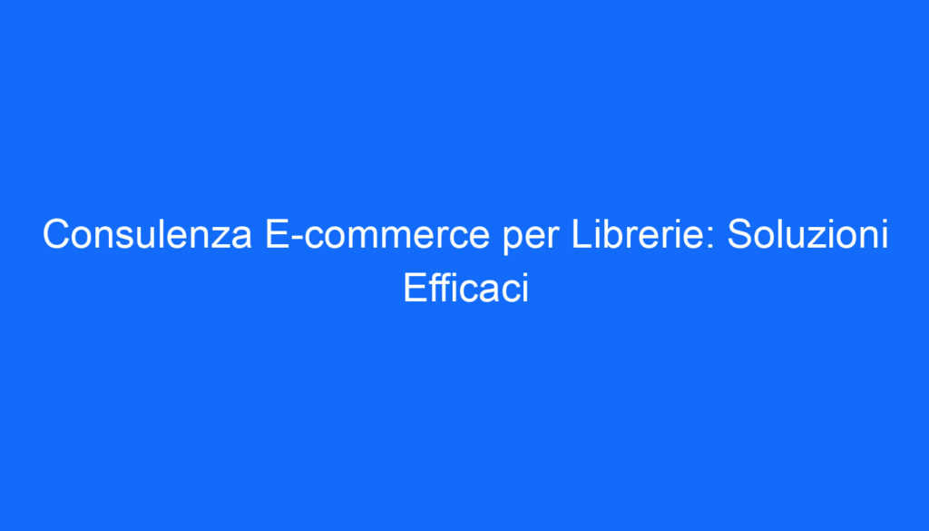 Consulenza E commerce per Librerie: Soluzioni Efficaci
