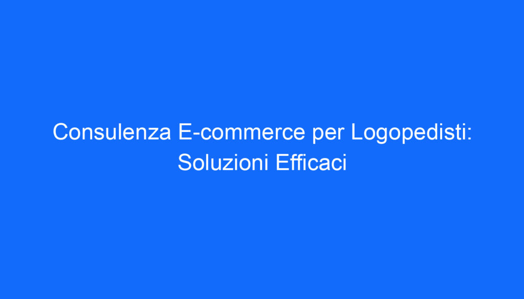 Consulenza E commerce per Logopedisti: Soluzioni Efficaci