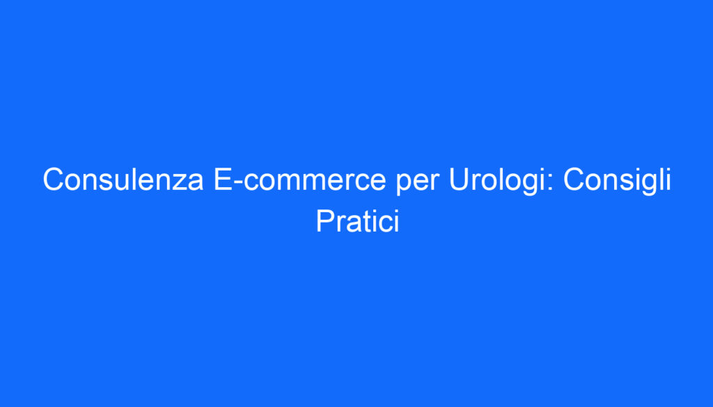 Consulenza E commerce per Urologi: Consigli Pratici