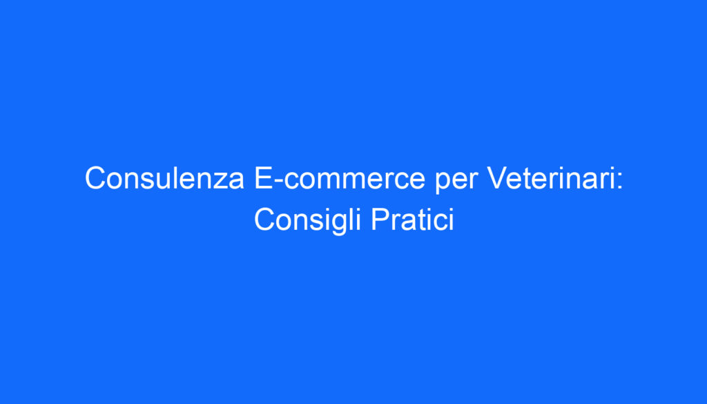 Consulenza E commerce per Veterinari: Consigli Pratici