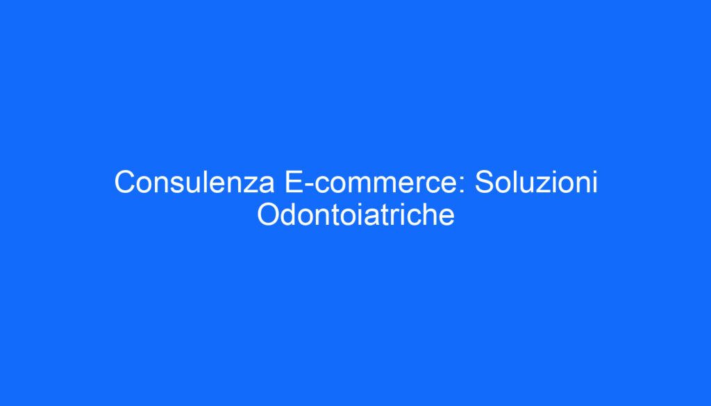 Consulenza E commerce: Soluzioni Odontoiatriche