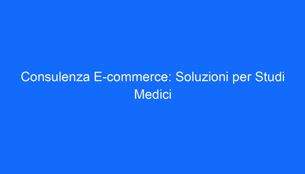Consulenza E commerce: Soluzioni per Studi Medici