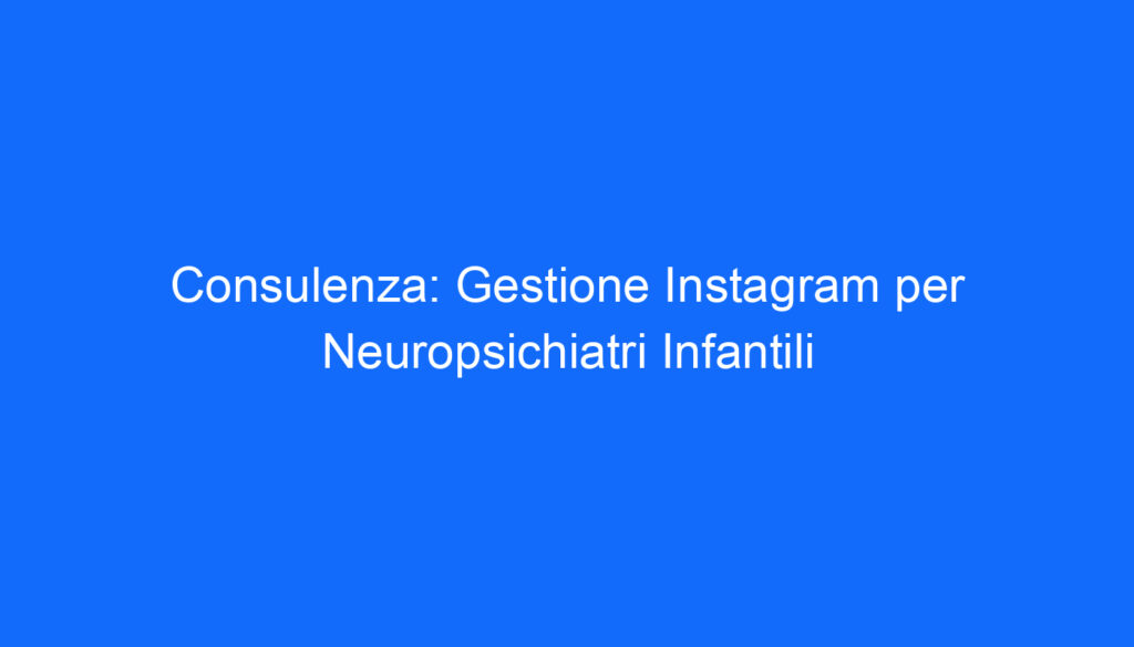 Consulenza: Gestione Instagram per Neuropsichiatri Infantili