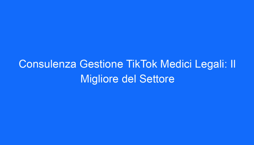 consulenza gestione tiktok medici legali il migliore del settore