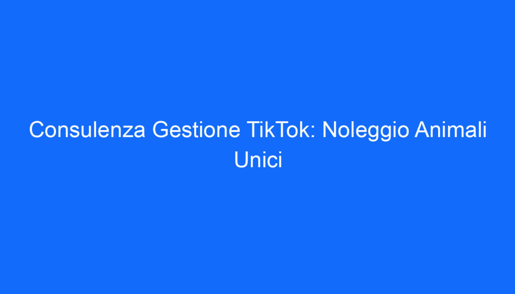 Consulenza Gestione TikTok: Noleggio Animali Unici