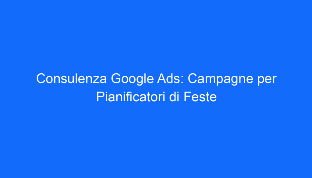 Consulenza Google Ads: Campagne per Pianificatori di Feste