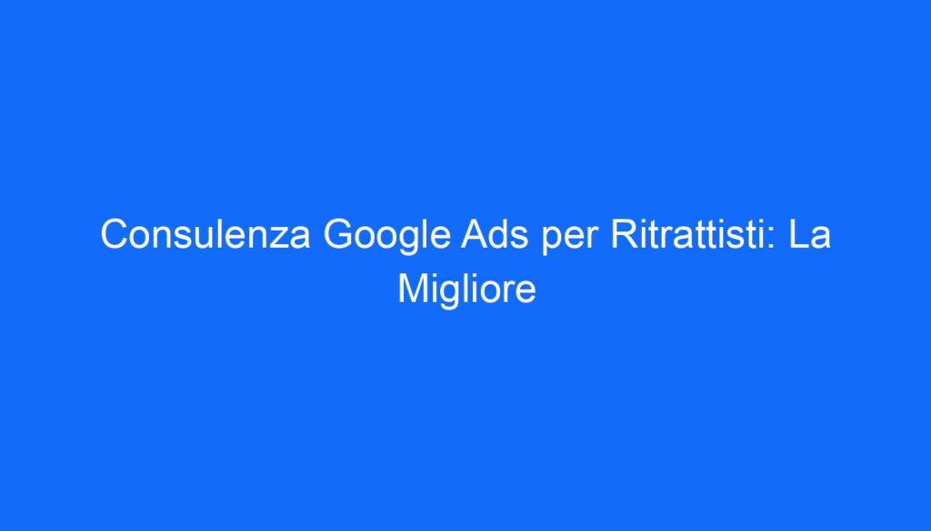 consulenza google ads per ritrattisti la migliore