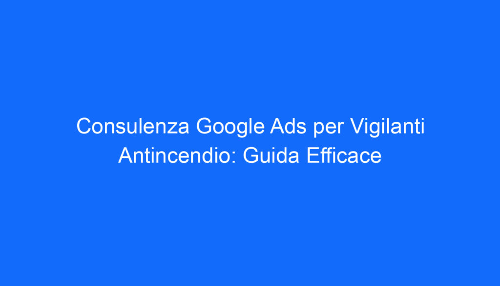 Consulenza Google Ads per Vigilanti Antincendio: Guida Efficace