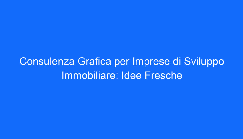 Consulenza Grafica per Imprese di Sviluppo Immobiliare: Idee Fresche