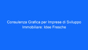 Consulenza Grafica per Imprese di Sviluppo Immobiliare: Idee Fresche