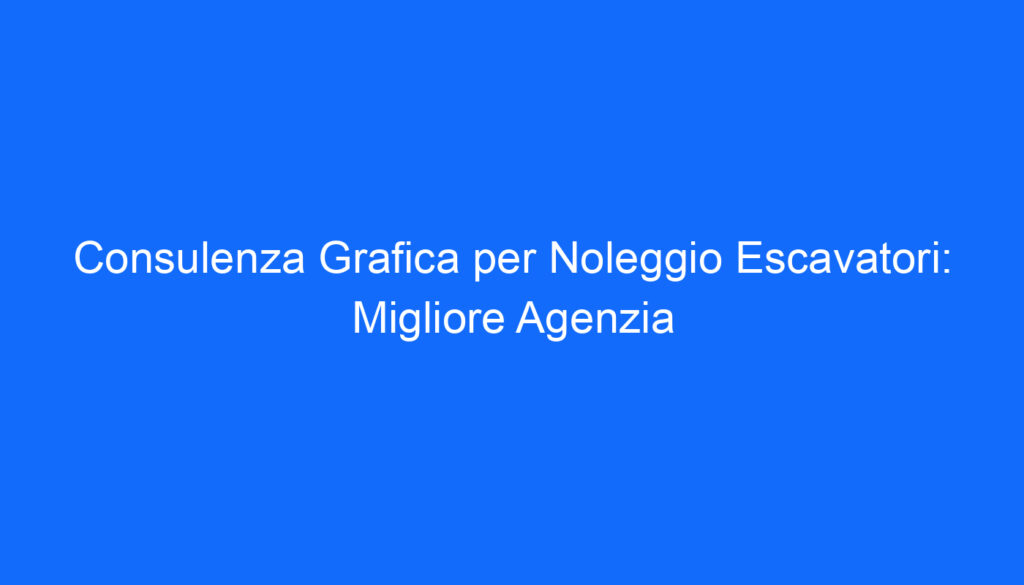 Consulenza Grafica per Noleggio Escavatori: Migliore Agenzia