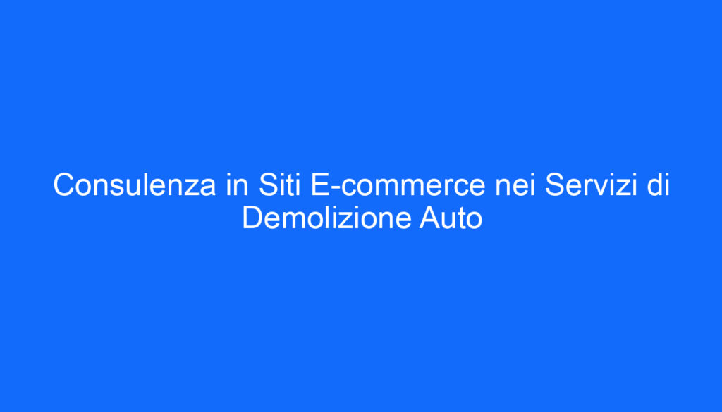 Consulenza in Siti E commerce nei Servizi di Demolizione Auto