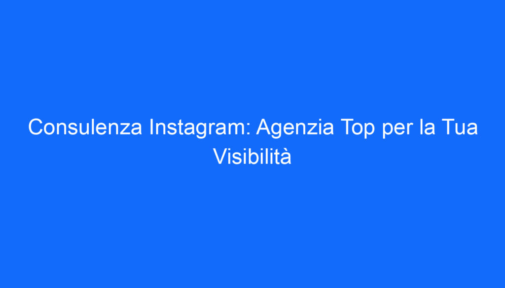 Consulenza Instagram: Agenzia Top per la Tua Visibilità