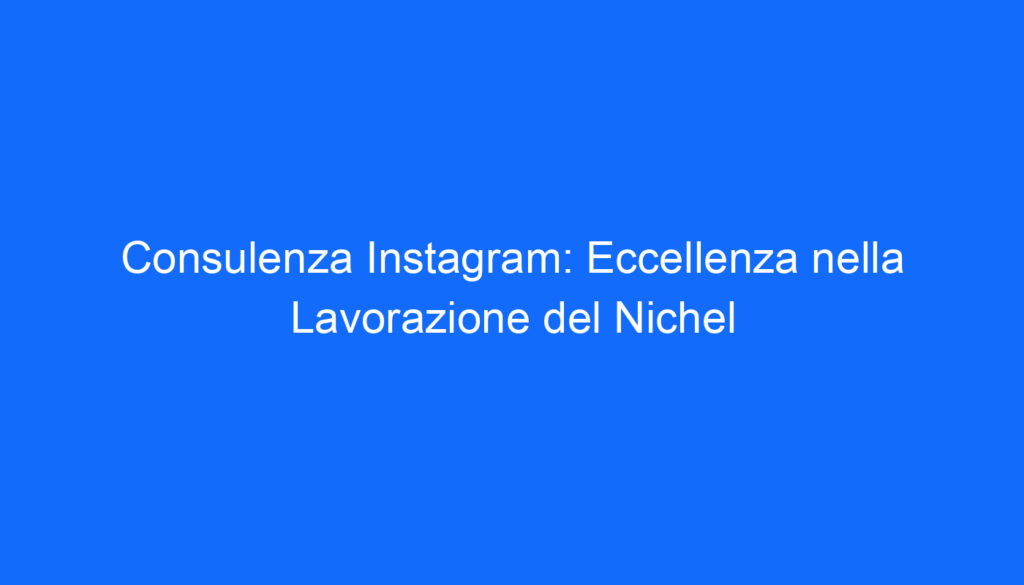 Consulenza Instagram: Eccellenza nella Lavorazione del Nichel