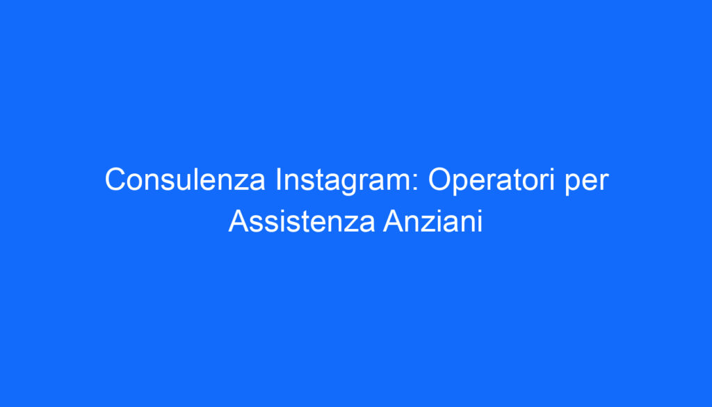 Consulenza Instagram: Operatori per Assistenza Anziani