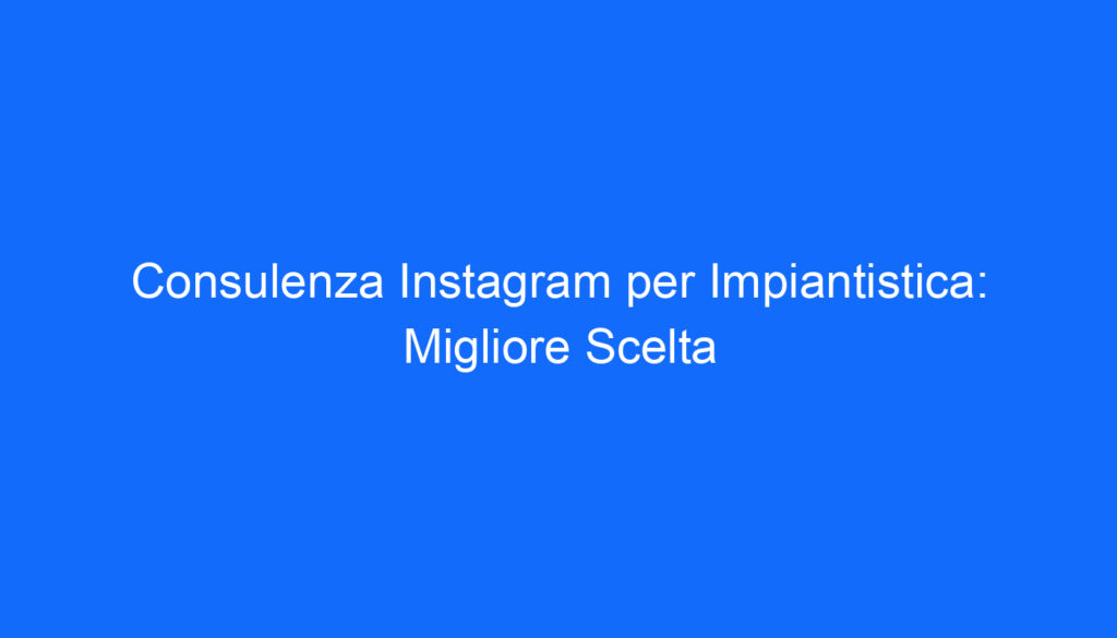 consulenza instagram per impiantistica migliore scelta