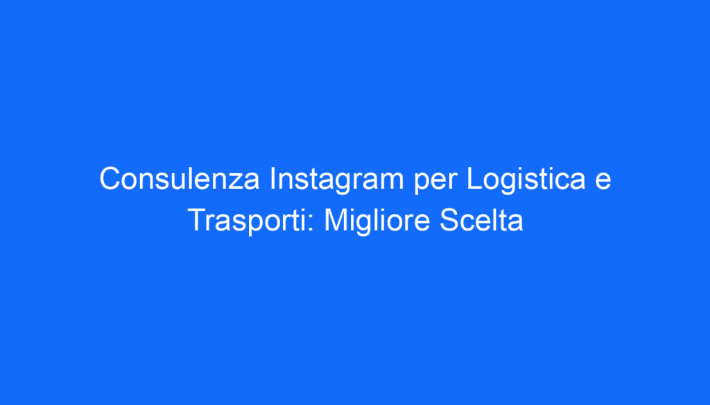 Consulenza Instagram per Logistica e Trasporti: Migliore Scelta