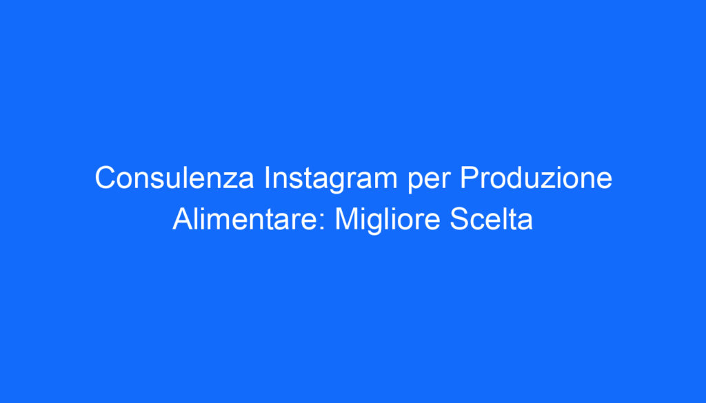 Consulenza Instagram per Produzione Alimentare: Migliore Scelta