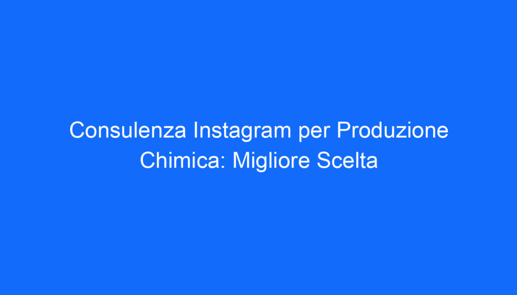 consulenza instagram per produzione chimica migliore scelta